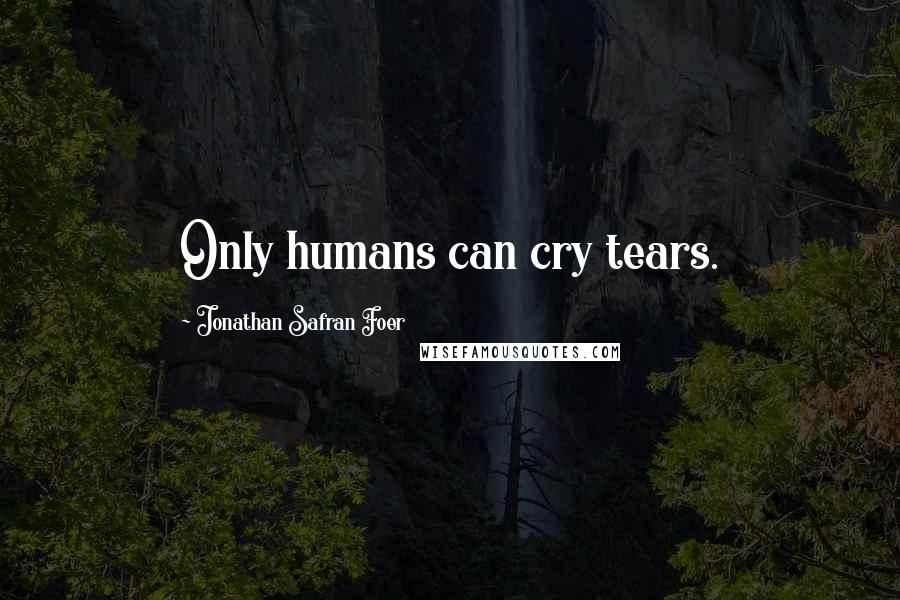 Jonathan Safran Foer Quotes: Only humans can cry tears.