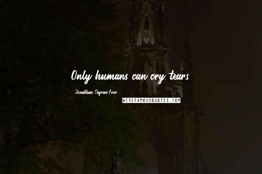 Jonathan Safran Foer Quotes: Only humans can cry tears.