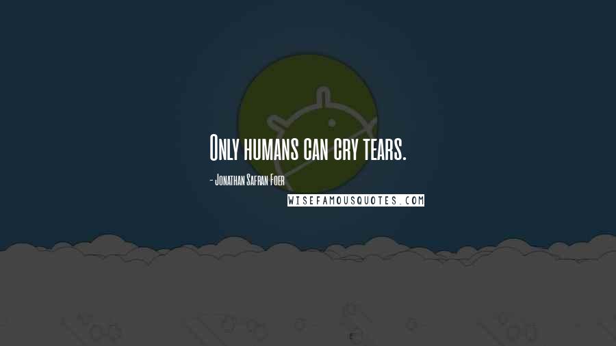 Jonathan Safran Foer Quotes: Only humans can cry tears.
