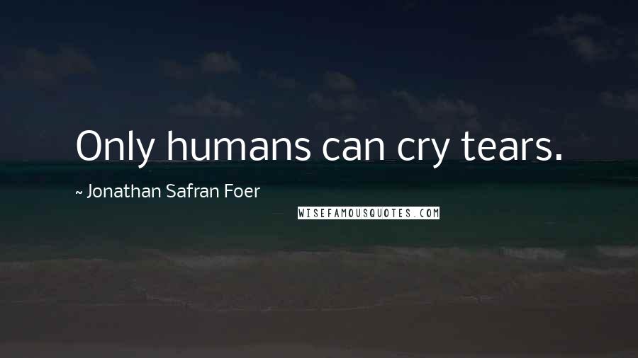 Jonathan Safran Foer Quotes: Only humans can cry tears.