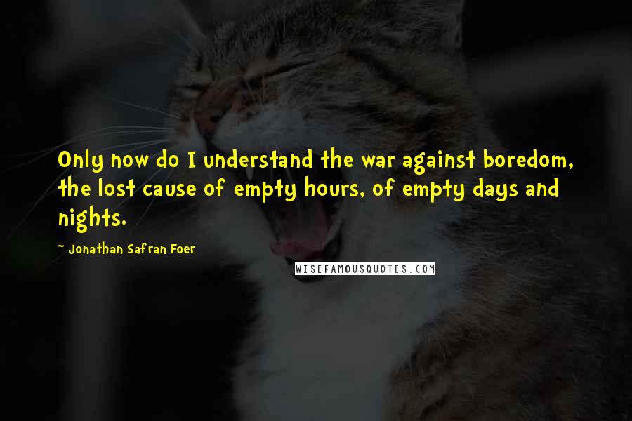 Jonathan Safran Foer Quotes: Only now do I understand the war against boredom, the lost cause of empty hours, of empty days and nights.