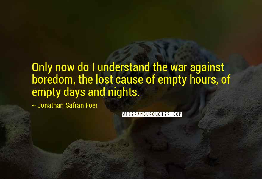 Jonathan Safran Foer Quotes: Only now do I understand the war against boredom, the lost cause of empty hours, of empty days and nights.