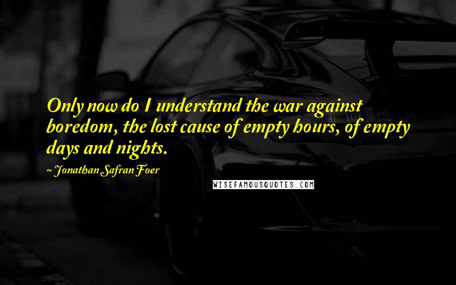 Jonathan Safran Foer Quotes: Only now do I understand the war against boredom, the lost cause of empty hours, of empty days and nights.