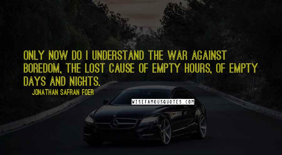 Jonathan Safran Foer Quotes: Only now do I understand the war against boredom, the lost cause of empty hours, of empty days and nights.