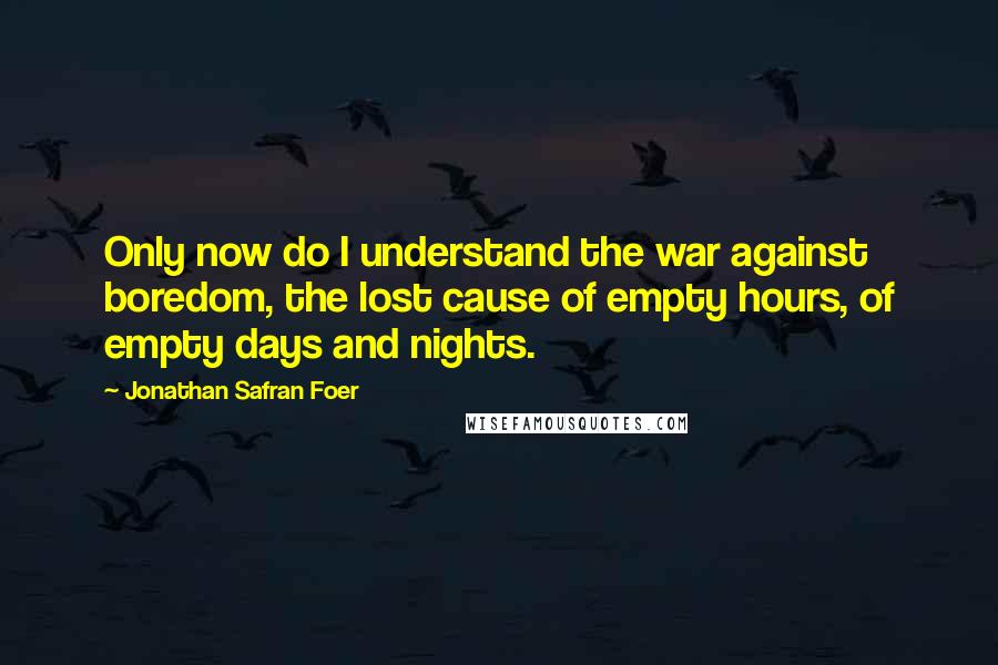 Jonathan Safran Foer Quotes: Only now do I understand the war against boredom, the lost cause of empty hours, of empty days and nights.