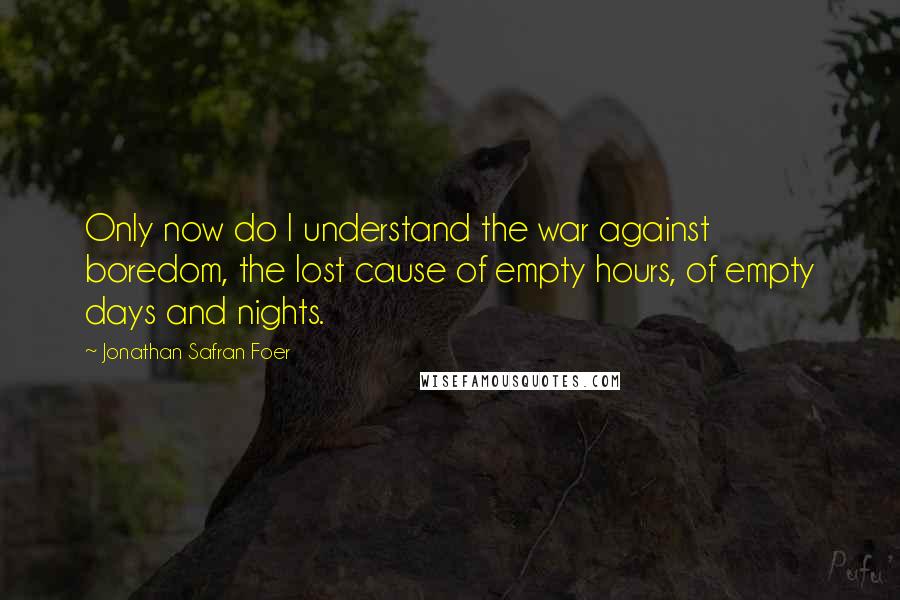 Jonathan Safran Foer Quotes: Only now do I understand the war against boredom, the lost cause of empty hours, of empty days and nights.