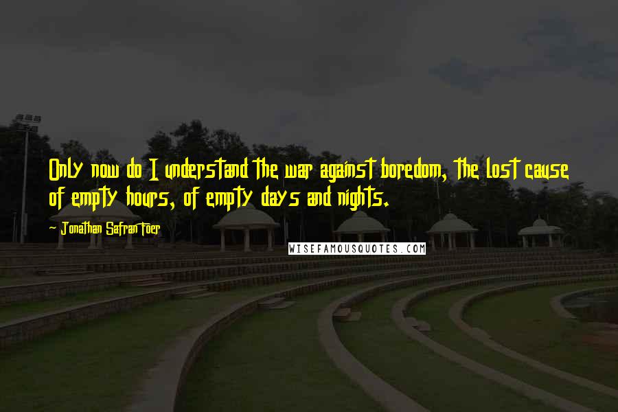 Jonathan Safran Foer Quotes: Only now do I understand the war against boredom, the lost cause of empty hours, of empty days and nights.