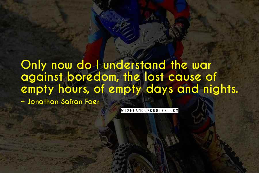 Jonathan Safran Foer Quotes: Only now do I understand the war against boredom, the lost cause of empty hours, of empty days and nights.