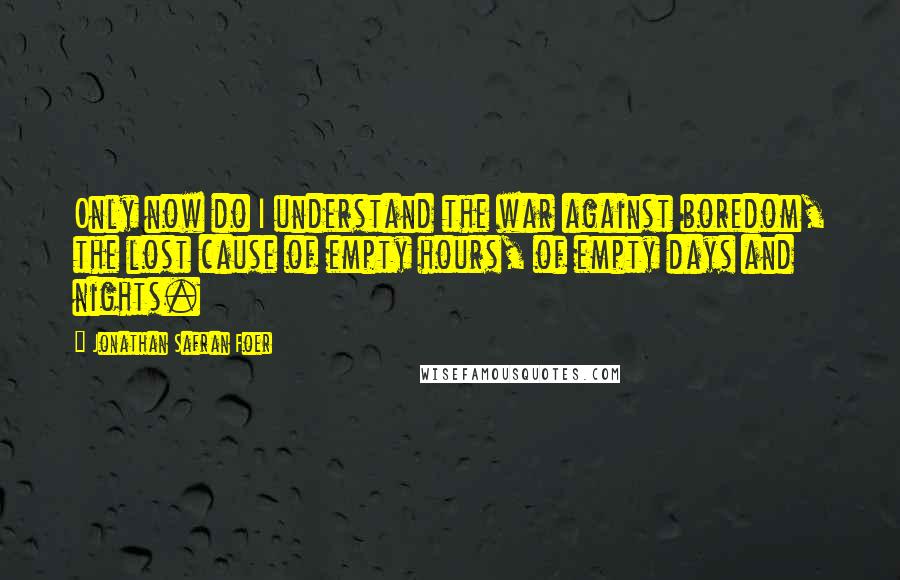 Jonathan Safran Foer Quotes: Only now do I understand the war against boredom, the lost cause of empty hours, of empty days and nights.