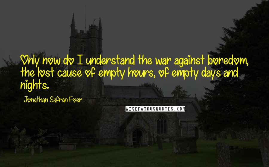 Jonathan Safran Foer Quotes: Only now do I understand the war against boredom, the lost cause of empty hours, of empty days and nights.