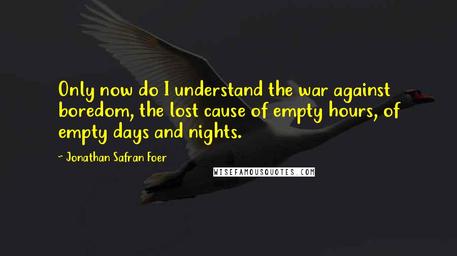 Jonathan Safran Foer Quotes: Only now do I understand the war against boredom, the lost cause of empty hours, of empty days and nights.