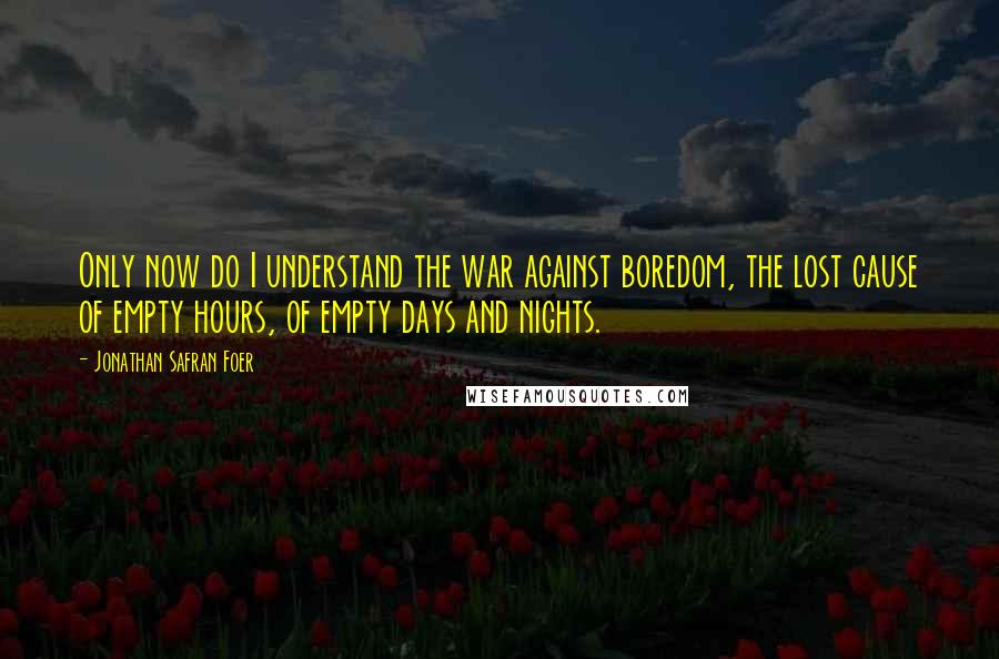 Jonathan Safran Foer Quotes: Only now do I understand the war against boredom, the lost cause of empty hours, of empty days and nights.