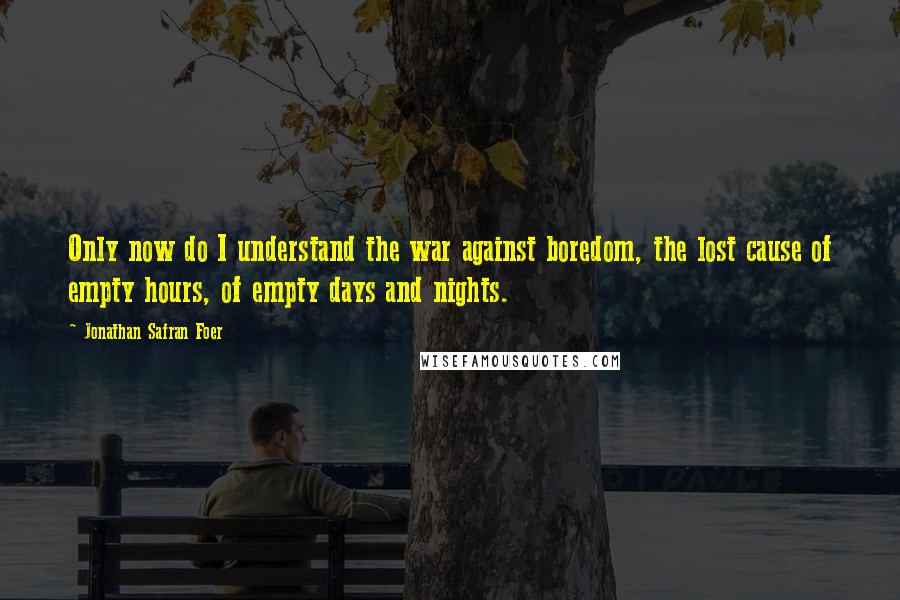 Jonathan Safran Foer Quotes: Only now do I understand the war against boredom, the lost cause of empty hours, of empty days and nights.