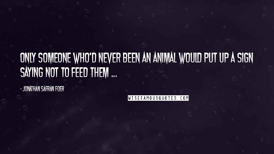 Jonathan Safran Foer Quotes: Only someone who'd never been an animal would put up a sign saying not to feed them ...