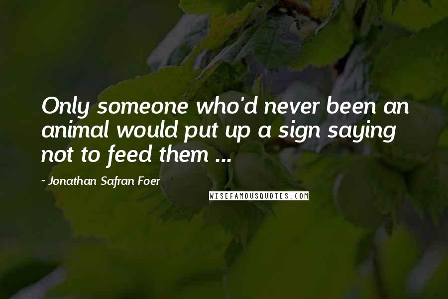 Jonathan Safran Foer Quotes: Only someone who'd never been an animal would put up a sign saying not to feed them ...