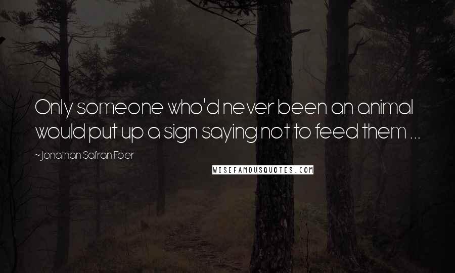 Jonathan Safran Foer Quotes: Only someone who'd never been an animal would put up a sign saying not to feed them ...