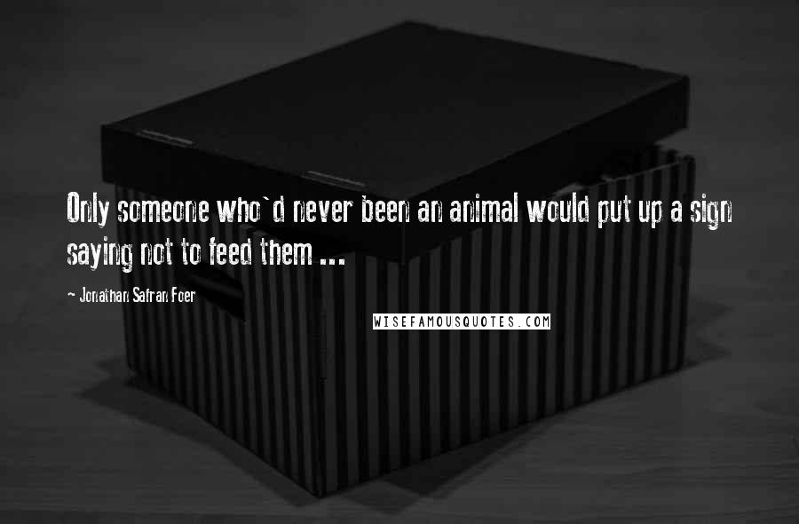 Jonathan Safran Foer Quotes: Only someone who'd never been an animal would put up a sign saying not to feed them ...