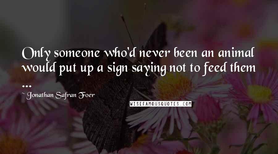 Jonathan Safran Foer Quotes: Only someone who'd never been an animal would put up a sign saying not to feed them ...