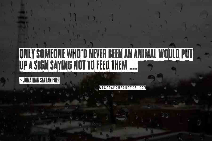 Jonathan Safran Foer Quotes: Only someone who'd never been an animal would put up a sign saying not to feed them ...