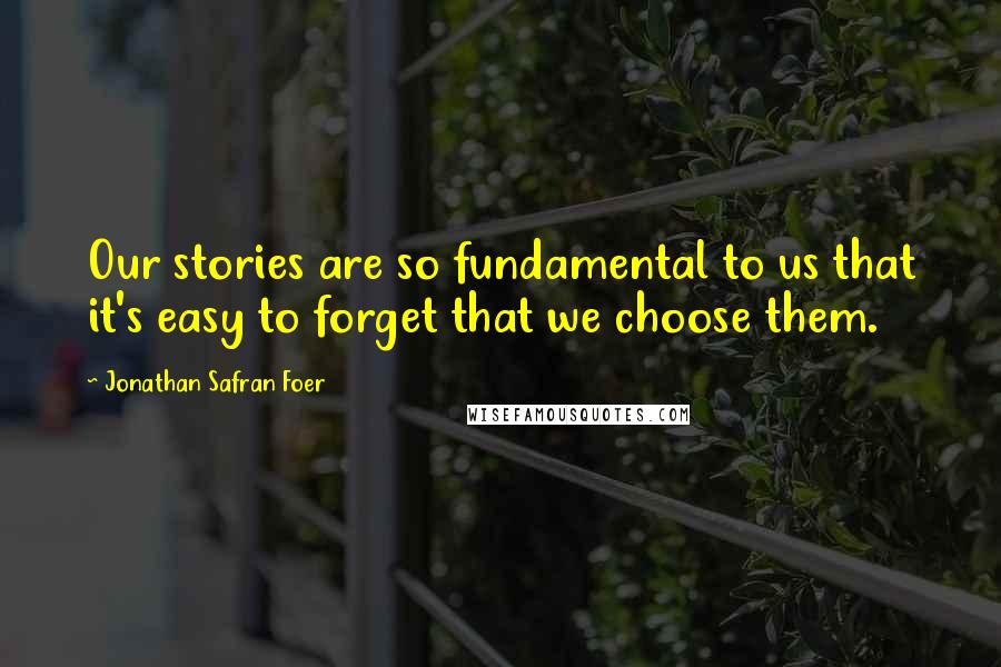 Jonathan Safran Foer Quotes: Our stories are so fundamental to us that it's easy to forget that we choose them.