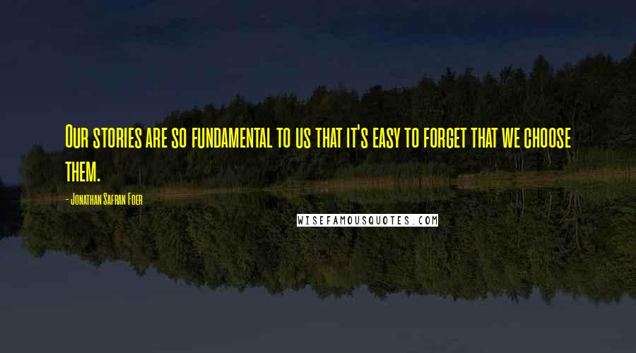 Jonathan Safran Foer Quotes: Our stories are so fundamental to us that it's easy to forget that we choose them.