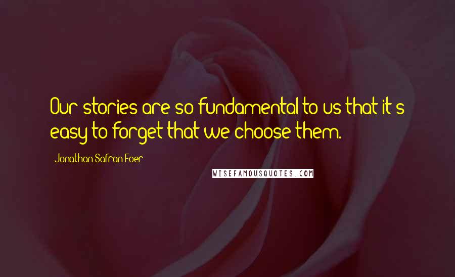 Jonathan Safran Foer Quotes: Our stories are so fundamental to us that it's easy to forget that we choose them.