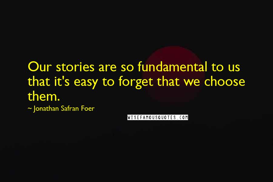 Jonathan Safran Foer Quotes: Our stories are so fundamental to us that it's easy to forget that we choose them.