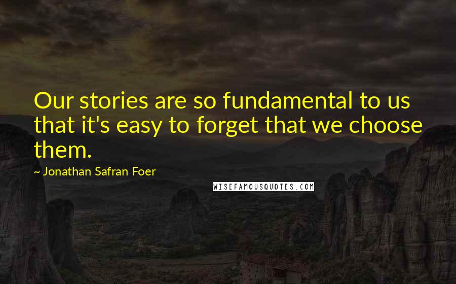 Jonathan Safran Foer Quotes: Our stories are so fundamental to us that it's easy to forget that we choose them.