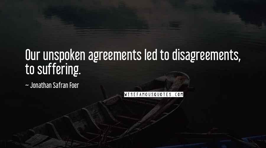 Jonathan Safran Foer Quotes: Our unspoken agreements led to disagreements, to suffering.