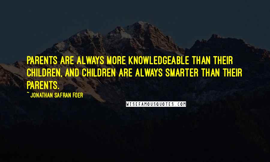 Jonathan Safran Foer Quotes: Parents are always more knowledgeable than their children, and children are always smarter than their parents.