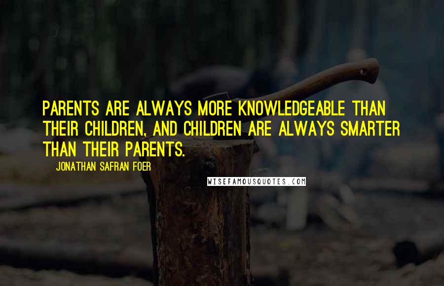 Jonathan Safran Foer Quotes: Parents are always more knowledgeable than their children, and children are always smarter than their parents.