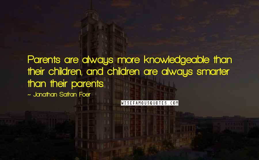 Jonathan Safran Foer Quotes: Parents are always more knowledgeable than their children, and children are always smarter than their parents.