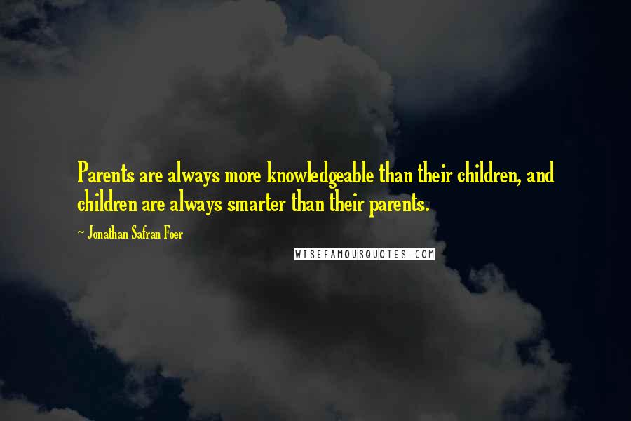 Jonathan Safran Foer Quotes: Parents are always more knowledgeable than their children, and children are always smarter than their parents.