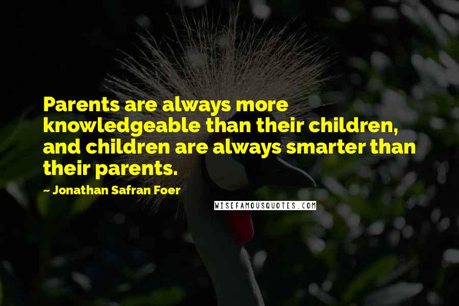 Jonathan Safran Foer Quotes: Parents are always more knowledgeable than their children, and children are always smarter than their parents.