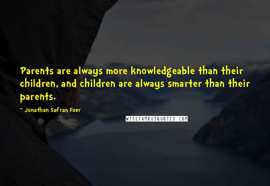 Jonathan Safran Foer Quotes: Parents are always more knowledgeable than their children, and children are always smarter than their parents.