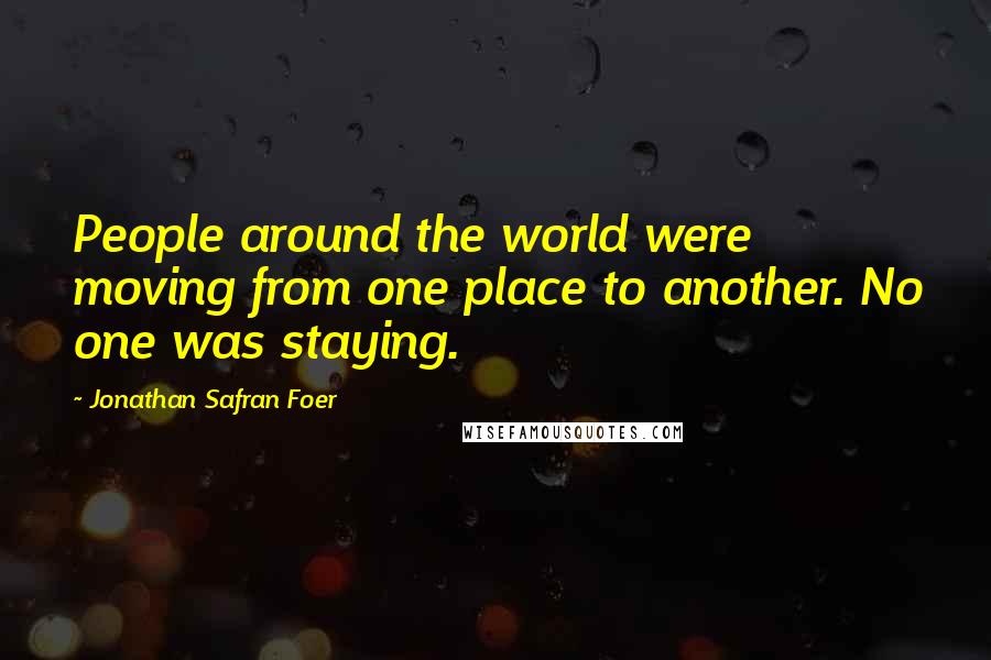 Jonathan Safran Foer Quotes: People around the world were moving from one place to another. No one was staying.