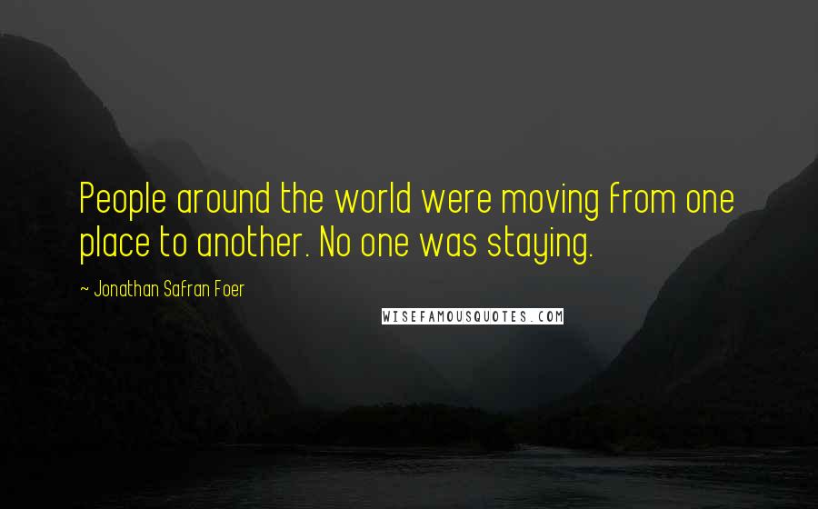 Jonathan Safran Foer Quotes: People around the world were moving from one place to another. No one was staying.