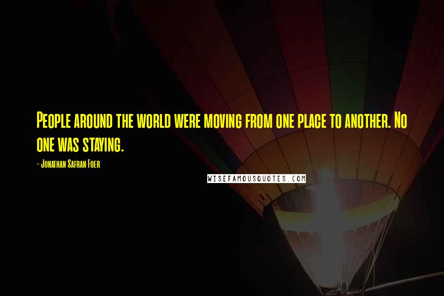 Jonathan Safran Foer Quotes: People around the world were moving from one place to another. No one was staying.