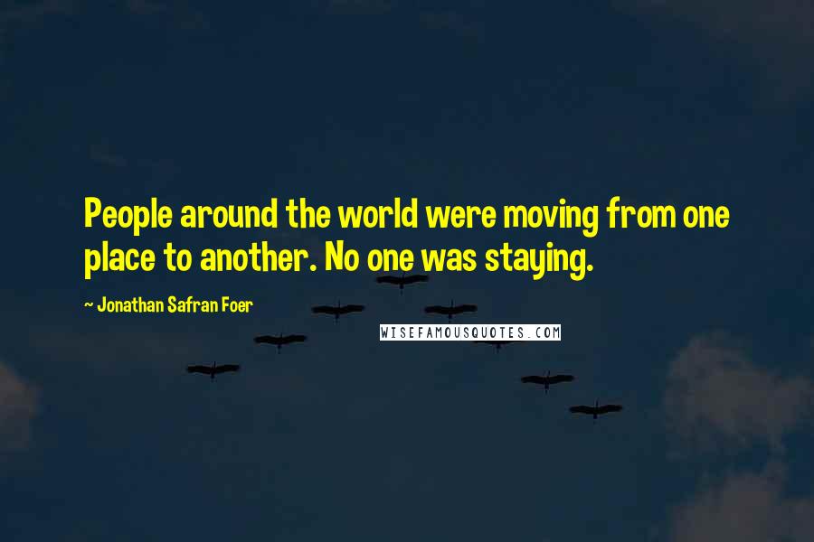 Jonathan Safran Foer Quotes: People around the world were moving from one place to another. No one was staying.