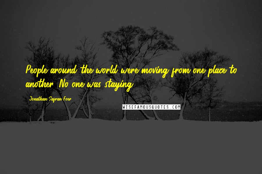 Jonathan Safran Foer Quotes: People around the world were moving from one place to another. No one was staying.