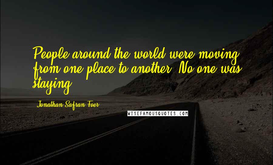 Jonathan Safran Foer Quotes: People around the world were moving from one place to another. No one was staying.