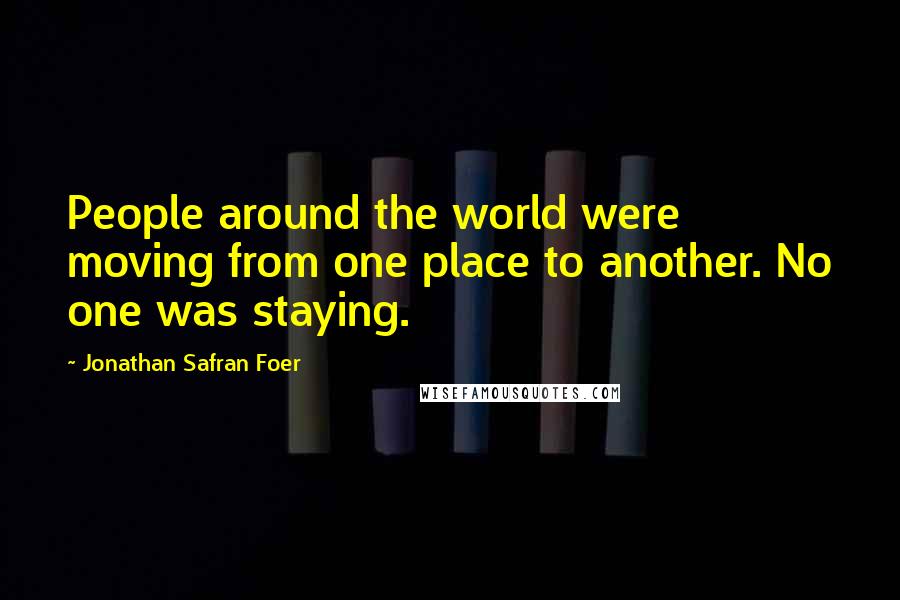 Jonathan Safran Foer Quotes: People around the world were moving from one place to another. No one was staying.