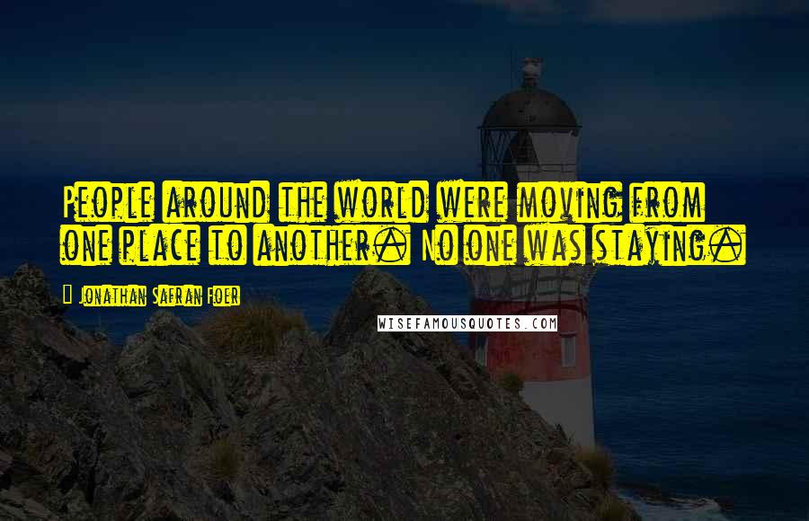 Jonathan Safran Foer Quotes: People around the world were moving from one place to another. No one was staying.