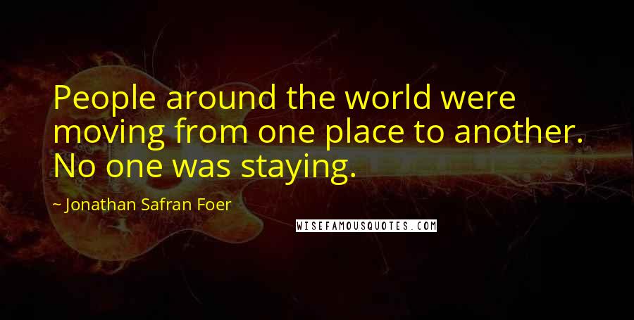 Jonathan Safran Foer Quotes: People around the world were moving from one place to another. No one was staying.