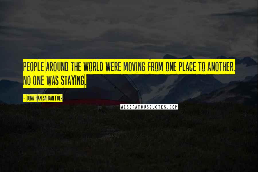 Jonathan Safran Foer Quotes: People around the world were moving from one place to another. No one was staying.