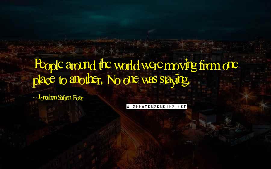 Jonathan Safran Foer Quotes: People around the world were moving from one place to another. No one was staying.