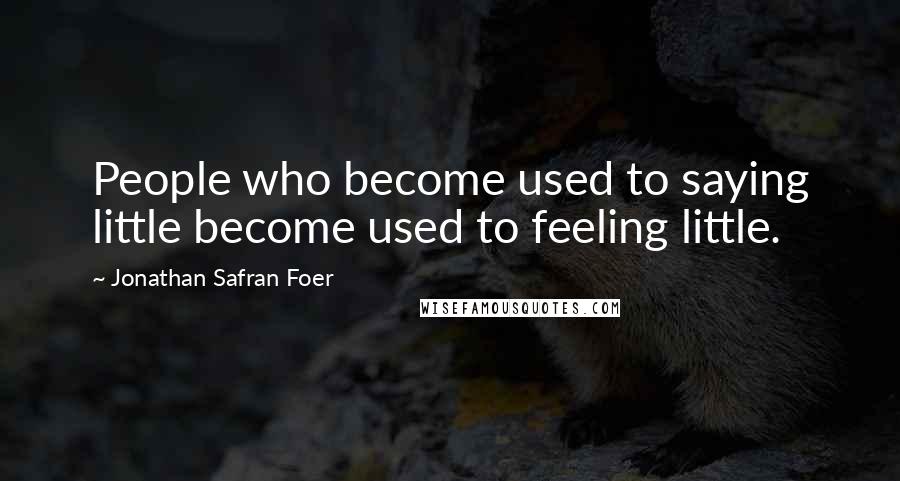 Jonathan Safran Foer Quotes: People who become used to saying little become used to feeling little.