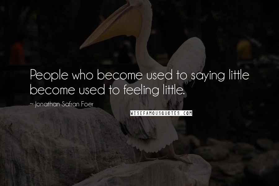 Jonathan Safran Foer Quotes: People who become used to saying little become used to feeling little.