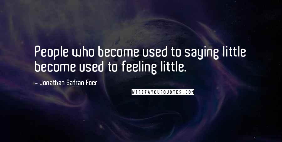 Jonathan Safran Foer Quotes: People who become used to saying little become used to feeling little.