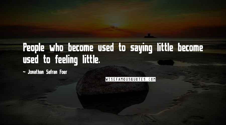 Jonathan Safran Foer Quotes: People who become used to saying little become used to feeling little.